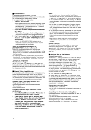 Page 7474 ªCondensation
If excessive moisture condenses in the unit, 
[DEW DETECTED] Indication will flash, and the Palmcorder 
will automatically turn off after about 1 minute.
If this happens, follow the steps below:
1Take out the Cassette.
≥None of the other functions operate. Depending on the 
amount of condensation, removing the Cassette may 
become difficult. If this happens, wait for 2 to 3 hours 
before taking the Cassette out.
2Open the Cassette Compartment and wait for 2 
to 3 hours.
≥The number of...