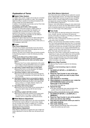 Page 7676
Explanation of Terms
ªDigital Video System
In a digital video system, images and sounds are converted 
into digital signals and recorded on a tape. This complete 
digital recording is capable of recording and playback with 
minimal image and sound deterioration.
In addition, it automatically records data, such as Time Code 
and date/time, as digital signals.
Compatibility with S-VHS or VHS Cassettes
Because this Palmcorder employs a digital system for 
recording image and sound data, the cassette is...