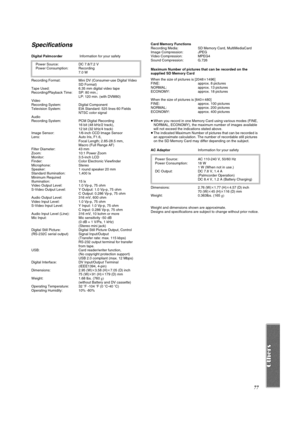 Page 7777
Specifications
Digital Palmcorder Information for your safety
Power Source:  DC 7.8/7.2 V
Power Consumption:  Recording
7.0 W
Recording Format:  Mini DV (Consumer-use Digital Video 
SD Format)
Tape Used:  6.35 mm digital video tape
Recording/Playback Time:  SP: 80 min.;
LP: 120 min. (with DVM80)
Video
Recording System:  Digital Component
Television System:  EIA Standard: 525 lines 60 Fields 
NTSC color signal
Audio
Recording System:  PCM Digital Recording
16 bit (48 kHz/2 track),
12 bit (32 kHz/4...