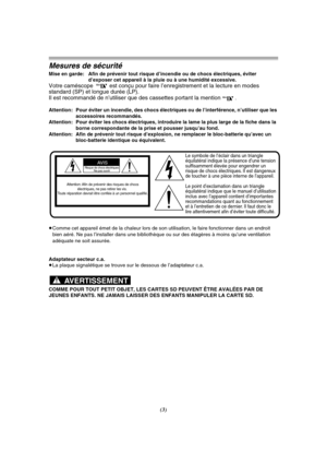 Page 101(3)
Mesures de sécurité
Mise en garde: Afin de prévenir tout risque d’incendie ou de chocs électriques, éviter 
d’exposer cet appareil à la pluie ou à une humidité excessive.
Votre caméscope  est conçu pour faire l’enregistrement et la lecture en modes 
standard (SP) et longue durée (LP).
Il est recommandé de n’utiliser que des cassettes portant la mention 
.
Attention:  Pour éviter un incendie, des chocs électriques ou de l’interférence, n’utiliser que les 
accessoires recommandés.
Attention:  Pour...