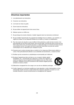 Page 102(4)
Directives importantes
1) Lire attentivement ces instructions.
2) Conserver ces instructions.
3) Lire toutes les mises en garde.
4) Suivre toutes les instructions.
5) Ne pas utiliser cet appareil près d’une source d’eau.
6) Nettoyer qu’avec un chiffon sec.
7) Ne pas bloquer les évents d’aération. Installer l’appareil selon les instructions du fabricant.
8) Ne pas installer l’appareil près d’un appareil de chauffage tel qu’un radiateur, une cuisinière, un 
registre de chaleur ou tout dispositif...