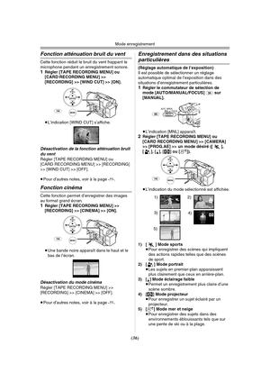 Page 134Mode enregistrement
(36)
Fonction atténuation bruit du vent
Cette fonction réduit le bruit du vent frappant le 
microphone pendant un enregistrement sonore.
1Régler [TAPE RECORDING MENU] ou 
[CARD RECORDING MENU] >> 
[RECORDING] >> [WIND CUT] >> [ON].
≥L’indication [WIND CUT] s’affiche.
Désactivation de la fonction atténuation bruit 
du vent
Régler [TAPE RECORDING MENU] ou 
[CARD RECORDING MENU] >> [RECORDING] 
>> [WIND CUT] >> [OFF].
≥Pour d’autres notes, voir à la page 
-77-.
Fonction cinéma
Cette...