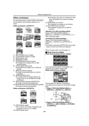 Page 139Mode enregistrement
(41)
Effets numériques
Ce caméscope offre un choix d’effets numériques 
qui permettent l’ajout d’effets spéciaux à la 
scène.
Effets numériques 1 [EFFECT1]
1) [MULTI] Mode écran multiple
2) [P-IN-P] Mode image sur image
3) [WIPE] Mode volet
4) [MIX] Mode mixage
5) [STROBE] Mode stroboscopique
≥Il enregistre les images avec un effet 
stroboscopique.
6) [TRAIL] Mode effet traînée
≥Il enregistre les images avec un effet de 
traînée.
7) [MOSAIC] Mode mosaïque
≥L’image est présentée dans...