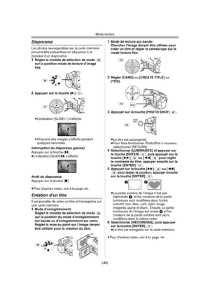 Page 146Mode lecture
(48)
Diaporama
Les photos sauvegardées sur la carte mémoire 
peuvent être présentées en séquence à la 
manière d’un diaporama.
1Régler la molette de sélection de mode (39) 
sur la position mode de lecture d’image 
fixe.
2Appuyer sur la touche [1] (17).
≥L’indication [SLIDE!] s’affiche.
≥Chacune des images s’affiche pendant 
quelques secondes.
Interruption du diaporama (pause)
Appuyer sur la touche [;].
≥L’indication [SLIDE;] s’affiche.
Arrêt du diaporamaAppuyer sur la touche [∫].
≥Pour...