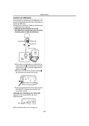 Page 150Mode lecture
(52)
Lecture sur téléviseur
En branchant le caméscope à un téléviseur, les 
scènes enregistrées peuvent être visionnées sur 
l’écran du téléviseur.
≥Avant de les connecter, mettre le caméscope et 
le téléviseur hors marche.
1Effectuer le branchement de la fiche 
[AV IN/OUT] du caméscope avec les prises 
d’entrée audio et vidéo du téléviseur.
≥Raccorder le caméscope à un téléviseur au 
moyen du fil AV 1. Si le téléviseur est doté 
d’une prise S-vidéo, brancher également le 
câble S-vidéo 2....