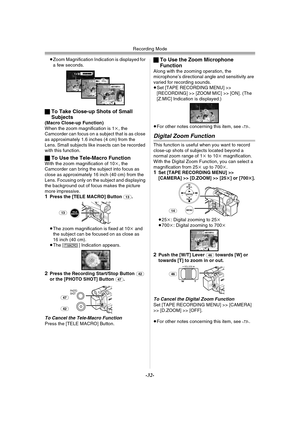 Page 32Recording Mode
-32-
≥Zoom Magnification Indication is displayed for 
a few seconds.
ªTo Take Close-up Shots of Small 
Subjects
(Macro Close-up Function)
When the zoom magnification is 1k, the 
Camcorder can focus on a subject that is as close 
as approximately 1.6 inches (4 cm) from the 
Lens. Small subjects like insects can be recorded 
with this function.
ªTo Use the Tele-Macro FunctionWith the zoom magnification of 10k, the 
Camcorder can bring the subject into focus as 
close as approximately 16 inch...