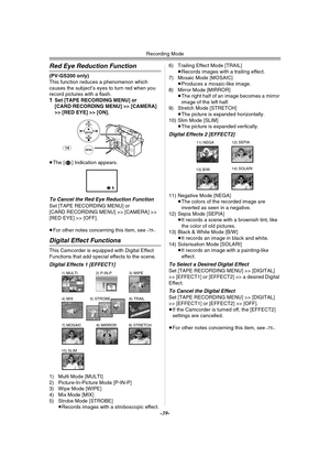 Page 39Recording Mode
-39-
Red Eye Reduction Function
(PV-GS200 only)
This function reduces a phenomenon which 
causes the subject’s eyes to turn red when you 
record pictures with a flash.
1Set [TAPE RECORDING MENU] or 
[CARD RECORDING MENU] >> [CAMERA] 
>> [RED EYE] >> [ON].
≥The [£] Indication appears.
To Cancel the Red Eye Reduction FunctionSet [TAPE RECORDING MENU] or 
[CARD RECORDING MENU] >> [CAMERA] >> 
[RED EYE] >> [OFF].
≥For other notes concerning this item, see 
-75-.
Digital Effect Functions
This...