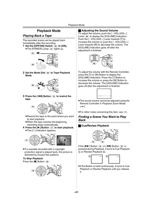 Page 42Playback Mode
-42-
Playback Mode
Playing Back a Tape
The recorded scene can be played back 
immediately after the recording.
1Set the [OFF/ON] Switch (43) to [ON].
≥The [POWER] Lamp (41) lights up.
2Set the Mode Dial (39) to Tape Playback 
Mode.
3Press the [6] Button (19) to rewind the 
tape.
≥Rewind the tape to the point where you want 
to start playback.
≥When the tape reaches the beginning, 
rewinding stops automatically.
4Press the [1] Button (17) to start playback.
≥The [!] Indication appears.
≥If a...