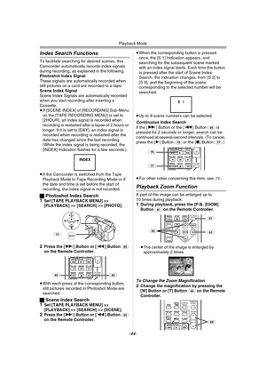 Page 44Playback Mode
-44-
Index Search Functions
To facilitate searching for desired scenes, this 
Camcorder automatically records index signals 
during recording, as explained in the following.
Photoshot Index Signal
These signals are automatically recorded when 
still pictures on a card are recorded to a tape.
Scene Index Signal
Scene Index Signals are automatically recorded 
when you start recording after inserting a 
Cassette.
≥If [SCENE INDEX] of [RECORDING] Sub-Menu 
on the [TAPE RECORDING MENU] is set to...