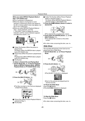 Page 46Playback Mode
-46-
When you select MPEG4 Playback Mode at 
Step 1 (PV-GS200 only)
≥File is numbered in hexadecimal.
≥When the object is moving fast or zoom 
operation is performed, picture may appear to 
be still or mosaic-pattern noise may appear, but 
this is not a malfunction.
≥When you select MPEG4 Playback Mode at 
step 1, during playback, push the 
[`VOL/JOG_] lever to display the volume 
indication until the volume Indication appears 
and adjust the volume. (
-42-)
1Folder File Number (When the...