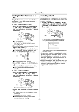 Page 49Playback Mode
-49-
Deleting the Files Recorded on a 
Card
Using the Camcorder, you can delete the files 
recorded on a Card. After the file is deleted, it 
cannot be restored.
To Select and Delete Files or Titles1Set [PICTURE/MPEG4 PLAYBACK MENU] 
>> [DELETE] >> [FILE BY SEL] >> [YES]. 
([MPEG4 PLAYBACK MENU] on PV-GS200 
Model only)
≥To erase a title in 
[PICTURE PLAYBACK MENU], select 
[TITLE BY SEL].
2Select the file you wish to delete and press 
the [ENTER] Button (17).
≥The selected picture is...