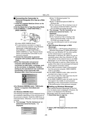 Page 59With a PC
-59-
ªConnecting the Camcorder to 
Personal Computer (For Use as a Web 
Camera)
1
Install the supplied WebCam Driver on the 
provided CD-ROM.
2Set the Mode Dial to Tape Recording Mode.3Set [CAMERA] >> [USB FUNCTION] >> 
[WEB CAMERA].
≥It enters WEB CAMERA Mode.
≥To send pictures recorded on a tape to 
another personal computer using Windows 
Messenger or MSN Messenger, set 
[PLAYBACK] >> [USB FUNCTION] >> 
[WEB CAMERA] on Tape Playback Mode 
before connecting the Camcorder to your 
personal...