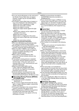 Page 72
Others
-72-
≥You can record still pictures on the card even if 
the Shutter Chance Mark does not appear. 
However, images may be recorded without 
being focused.
≥ The Shutter Chance Mark does not appear or 
may not be displayed in the following cases.
≥ When the zoom magnification is high.
≥ When the Camcorder is shaken.
≥ When the subject is moving.
≥ When the subject stands against the light 
source.
≥ When close subjects  and far subjects are 
included in the scene.
≥ When the scene is dark.
≥ When...