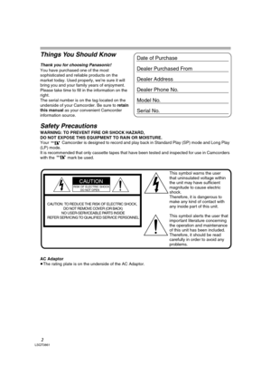 Page 22LSQT0861
Things You Should Know
Thank you for choosing Panasonic! 
You have purchased one of the most 
sophisticated and reliable products on the 
market today. Used properly, we’re sure it will 
bring you and your family years of enjoyment. 
Please take time to fill in the information on the 
right.
The serial number is on the tag located on the 
underside of your Camcorder. Be sure to retain 
this manual as your convenient Camcorder 
information source.
Safety Precautions
WARNING: TO PREVENT FIRE OR...