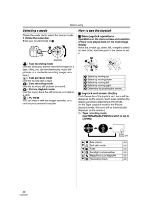 Page 20Before using
20LSQT0861
Selecting a mode
Rotate the mode dial to select the desired mode.1Rotate the mode dial.
≥Set your desired mode to 1.
: Tape recording mode
Use this when you want to record the image on a 
tape. (Also, you can simultaneously record still 
pictures on a card while recording images on a 
tape.)
: Tape playback mode
Use this to play back a tape.
: Card recording mode
Use this to record still pictures on a card.
: Picture playback mode
Use this to play back the still pictures recorded...