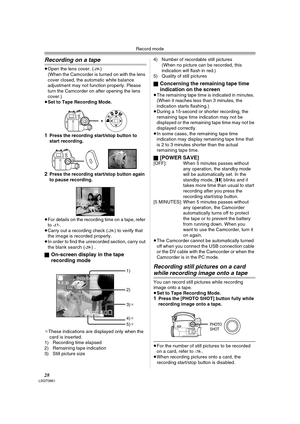 Page 28Record mode
28LSQT0861
Recording on a tape
≥Open the lens cover. (-19-)
(When the Camcorder is turned on with the lens 
cover closed, the automatic white balance 
adjustment may not function properly. Please 
turn the Camcorder on after opening the lens 
cover.)
≥Set to Tape Recording Mode.
1Press the recording start/stop button to 
start recording.
2Press the recording start/stop button again 
to pause recording.
≥For details on the recording time on a tape, refer 
to 
-17-.
≥Carry out a recording check...