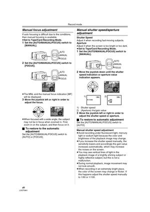 Page 40Record mode
40LSQT0861
Manual focus adjustment
If auto focusing is difficult due to the conditions, 
then manual focusing is available.
≥Set to Tape/Card Recording Mode.
1Set the [AUTO/MANUAL/FOCUS] switch to 
[MANUAL].
2Set the [AUTO/MANUAL/FOCUS] switch to 
[FOCUS].
≥The MNL and the manual focus indication [MF] 
will be displayed.
3Move the joystick left or right in order to 
adjust the focus.
≥When focused with a wide angle, the subject 
may not be in focus when zoomed in. First, 
zoom in on the...