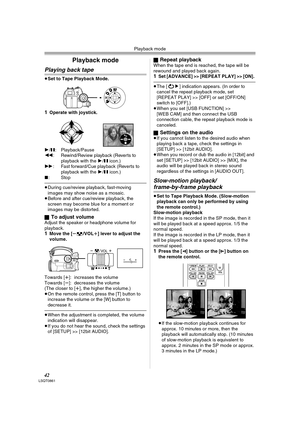 Page 42Playback mode
42LSQT0861
Playback mode
Playing back tape
≥Set to Tape Playback Mode.
1Operate with joystick.
1/;: Playback/Pause
6: Rewind/Review playback (Reverts to 
playback with the 1/; icon.) 
5: Fast forward/Cue playback (Reverts to 
playback with the 1/; icon.) 
∫:Stop
≥During cue/review playback, fast-moving 
images may show noise as a mosaic.
≥Before and after cue/review playback, the 
screen may become blue for a moment or 
images may be distorted.
ª
To adjust volumeAdjust the speaker or...