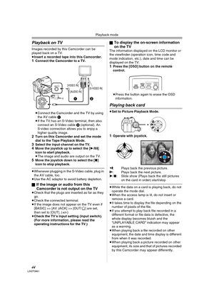 Page 44Playback mode
44LSQT0861
Playback on TV
Images recorded by this Camcorder can be 
played back on a TV.
≥Insert a recorded tape into this Camcorder.
1Connect the Camcorder to a TV.
≥Connect the Camcorder and the TV by using 
the AV cable 1.
≥If the TV has an S-Video terminal, then also 
connect an S-Video cable 2 (optional). An 
S-video connection allows you to enjoy a 
higher quality image.
2Turn on this Camcorder and set the mode 
dial to the Tape Playback Mode.
3Select the input channel on the TV.4Move...