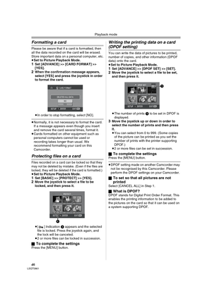 Page 46Playback mode
46LSQT0861
Formatting a card 
Please be aware that if a card is formatted, then 
all the data recorded on the card will be erased. 
Store important data on a personal computer, etc.
≥Set to Picture Playback Mode.
1Set [ADVANCE] >> [CARD FORMAT] >> 
[YES]. 
2When the confirmation message appears, 
select [YES] and press the joystick in order 
to format the card.
≥In order to stop formatting, select [NO].
≥Normally, it is not necessary to format the card. 
If a message appears even though you...