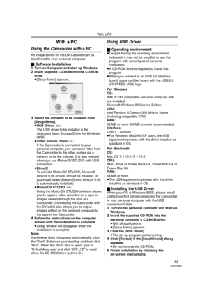 Page 51With a PC
51LSQT0861
With a PC
Using the Camcorder with a PC
An image stored on the DV Cassette can be 
transferred to your personal computer.
ª
Software Installation
1Turn on Computer and start up Windows.2Insert supplied CD-ROM into the CD-ROM 
drive.
≥[Setup Menu] appears.
3Select the software to be installed from 
[Setup Menu].
≥USB Driver 
-51-:
The USB driver to be installed is the 
dedicated Mass Storage Driver for Windows 
98SE.
≥Video Stream Driver 
-53-:
If the Camcorder is connected to your...