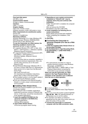 Page 53With a PC
53LSQT0861
Free hard disk space:
250 MB or more
Communication Speed:
56 kbps or faster is recommended
Interface:
USB 1.1 or more
Graphic display:
High Color (16 bit) or more
Desktop resolution of 800k600 pixels or more
Other requirements (to send/receive audio):
Sound card
Speaker or headphones
Necessary software:
Windows Messenger 5.0 or later (Windows XP)
MSN Messenger (Windows 98SE/Me/2000)
DirectX 9.0b or later (Windows XP)
To use the Camcorder as a Web camera, the 
following conditions...