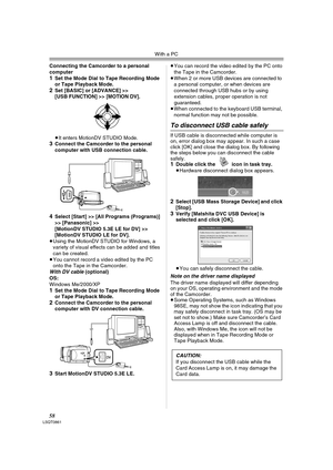 Page 58With a PC
58LSQT0861
Connecting the Camcorder to a personal 
computer
1Set the Mode Dial to Tape Recording Mode 
or Tape Playback Mode.
2Set [BASIC] or [ADVANCE] >> 
[USB FUNCTION] >> [MOTION DV].
≥It enters MotionDV STUDIO Mode.
3Connect the Camcorder to the personal 
computer with USB connection cable.
4Select [Start] >> [All Programs (Programs)] 
>> [Panasonic] >> 
[MotionDV STUDIO 5.3E LE for DV] >> 
[MotionDV STUDIO LE for DV].
≥Using the MotionDV STUDIO for Windows, a 
variety of visual effects can...