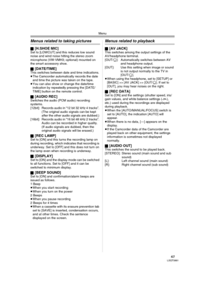 Page 63Menu
63LSQT0861
Menus related to taking pictures
ª[H.SHOE MIC]Set to [LOWCUT] and this reduces low sound 
noise and wind noise hitting the stereo zoom 
microphone (VW-VMH3; optional) mounted on 
the smart accessory shoe.
ª
[DATE/TIME]This switches between date and time indications.
≥The Camcorder automatically records the date 
and time the picture was taken on the tape.
≥You can also show or change the date/time 
indication by repeatedly pressing the [DATE/
TIME] button on the remote control.
ª
[AUDIO...