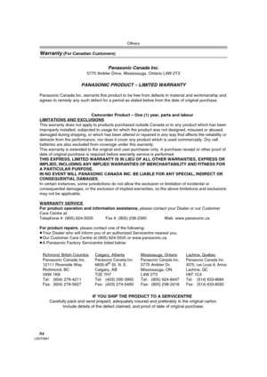 Page 84Others
84LSQT0861
Warranty (For Canadian Customers)
Panasonic Canada Inc.
5770 Ambler Drive, Mississauga, Ontario L4W 2T3
PANASONIC PRODUCT – LIMITED WARRANTY
Panasonic Canada Inc. warrants this product to be free from defects in material and workmanship and 
agrees to remedy any such defect for a period as stated below from the date of original purchase.
Camcorder Product – One (1) year, parts and labour
LIMITATIONS AND EXCLUSIONS
This warranty does not apply to products purchased outside Canada or to...