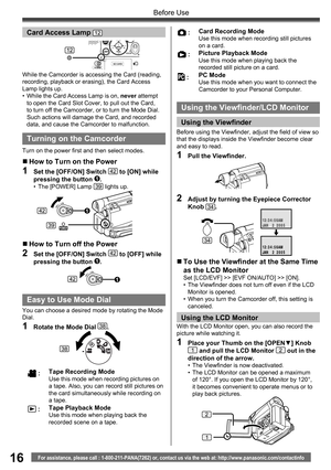 Page 1616For assistance, please call : 1-800-211-PANA(7262) or, contact us via the web at: http://www.panasonic.com/contactinfo
Before Use
While the Camcorder is accessing the Card (reading, 
recording, playback or erasing), the Card Access 
Lamp lights up.
•  While the Card Access Lamp is on, never attempt 
to open the Card Slot Cover, to pull out the Card, 
to turn off the Camcorder, or to turn the Mode Dial. 
Such actions will damage the Card, and recorded 
data, and cause the Camcorder to malfunction.
Card...