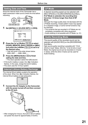 Page 2121
Before Use
•  If the built-in battery is weak, the [  ] Indication 
flashes. In this case, charge the built-in battery.
•  The clock uses the 12-hour system.
  Setting Date and Time
Since the internal clock of the Camcorder has a 
slight imprecision make sure to check the time before 
recording.
1  Set [INITIAL] >> [CLOCK SET] >> [YES].
19
13141617
Internal Lithium Battery Recharge
The internal lithium battery sustains the operation 
of the clock. When the [  ] Indication flashes, the 
internal...