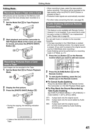 Page 4141
Editing Mode
Recording from a Tape onto a Card
Still pictures can be recorded on the Memory Card 
from scenes that have already been recorded on a 
cassette.
1  Set the Mode Dial 38 to Tape Playback 
Mode.
2  Start playback and set the Camcorder to 
Still Playback Mode at the scene you wish 
to record, and press the [PHOTO SHOT] 
Button 
35.
•  For other notes concerning this item, see page 59.
  Audio Dubbing (Optional Remote 
Control Only)
You can add music or narration to the recorded 
Cassette.
•...