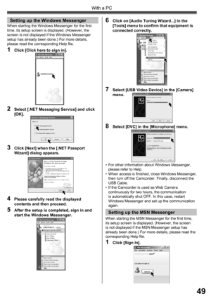 Page 4949
With a PC
2  Select [.NET Messaging Service] and click 
[OK].
3  Click [Next] when the [.NET Passport 
Wizard] dialog appears.
4  Please carefully read the displayed 
contents and then proceed.
5  After the setup is completed, sign in and 
start the Windows Messenger.
6  Click on [Audio Tuning Wizard...] in the 
[Tools] menu to conﬁ rm that equipment is 
connected correctly.
7  Select [USB Video Device] in the [Camera] 
menu.
Setting up the Windows Messenger
1  Click [Click here to sign in].
8  Select...