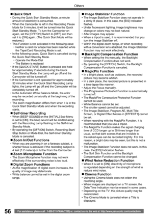 Page 5656
Others
For assistance, please call : 1-800-211-PANA(7262) or, contact us via the web at: http://www.panasonic.com/contactinfo
„ Quick  Start•  During the Quick Start Standby Mode, a minute 
amount of electricity is consumed.
•  When the Camcorder is left in the Recording Pause 
Mode for 5 minutes, it will be turned into the Quick 
Start Standby Mode. To turn the Camcorder on 
again, set the [OFF/ON] Switch to [OFF] and then 
set it to [ON] again. (The Quick Start Mode will be 
restored.)
•  This...