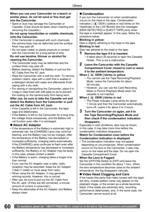 Page 6060
Others
For assistance, please call : 1-800-211-PANA(7262) or, contact us via the web at: http://www.panasonic.com/contactinfo
„  CondensationIf you turn the Camcorder on when condensation 
occurs on the head or the tape, Condensation 
Indication [ 
 DEW ] (yellow or red) blinks on the 
Viewfinder or the LCD Monitor and the messages 
[DEW DETECTED] or [EJECT TAPE] (only when 
the tape is inserted) appear. In this case, follow the 
procedure below.
Blinking in yellow:Dew is slightly adhering to the head...