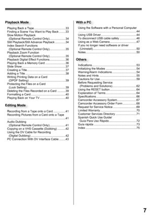 Page 77
Playing Back a Tape .......................................33
Finding a Scene You Want to Play Back ........33
Slow Motion Playback 
  (Optional Remote Control Only) ....................34
Still Playback/Still Advance Playback .............34
Index Search Functions 
  (Optional Remote Control Only) ....................35
Playback Zoom Function 
  (Optional Remote Control Only) ....................35
Playback Digital Effect Functions ....................36
Playing Back a Memory Card...