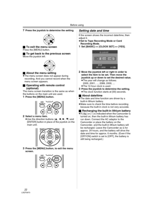 Page 22Before using
22LSQT0973
7Press the joystick to determine the setting.
ª
To exit the menu screen Press the [MENU] button.
ª
To get back to the previous screenMove the joystick left.
ª
About the menu setting≥The menu screen does not appear during 
recording. And you cannot record when the 
menu screen appears.
ª
Operating with remote control 
(optional)
The menu screen transition is the same as when 
the buttons on the main unit are used.
1Press the [MENU] button.
2Select a menu item.
≥Use the direction...