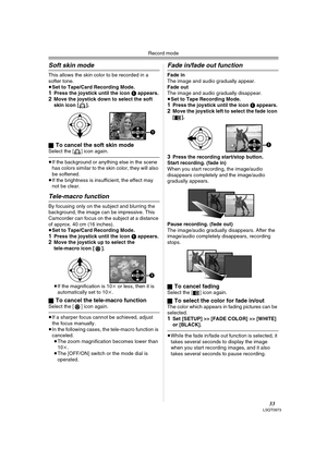 Page 33Record mode
33LSQT0973
Soft skin mode
This allows the skin color to be recorded in a 
softer tone.
≥Set to Tape/Card Recording Mode.
1Press the joystick until the icon 1 appears.2Move the joystick down to select the soft 
skin icon [ ].
ª
To cancel the soft skin modeSelect the [ ] icon again.
≥If the background or anything else in the scene 
has colors similar to the skin color, they will also 
be softened.
≥If the brightness is insufficient, the effect may 
not be clear.
Tele-macro function
By focusing...