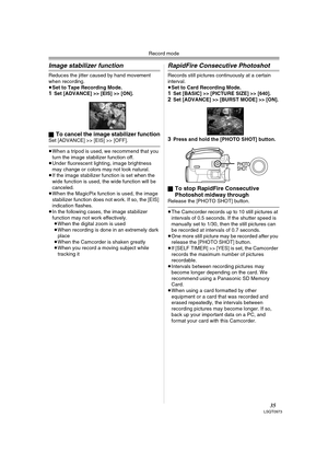 Page 35Record mode
35LSQT0973
Image stabilizer function
Reduces the jitter caused by hand movement 
when recording.
≥Set to Tape Recording Mode.
1Set [ADVANCE] >> [EIS] >> [ON].
ª
To cancel the image stabilizer functionSet [ADVANCE] >> [EIS] >> [OFF].
≥When a tripod is used, we recommend that you 
turn the image stabilizer function off.
≥Under fluorescent lighting, image brightness 
may change or colors may not look natural.
≥If the image stabilizer function is set when the 
wide function is used, the wide...