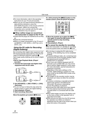 Page 46Edit mode
46LSQT0973
≥For more information, refer to the operating 
instructions for your TV set and recorder.
≥When you do not need functional indications or 
date and time indications, press the 
[EXT DISPLAY] button on the remote control for 
no indication. (When you connect the 
Camcorder and a recorder with the DV cable, 
these indications may not appear.)
ª
When neither image nor sound from 
the Camcorder is output to the TV set
≥Check that the plugs are inserted as far as they 
go.
≥Check the...