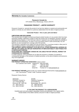 Page 80Others
80LSQT0973
Warranty (For Canadian Customers)
Panasonic Canada Inc.
5770 Ambler Drive, Mississauga, Ontario L4W 2T3
PANASONIC PRODUCT – LIMITED WARRANTY
Panasonic Canada Inc. warrants this product to be free from defects in material and workmanship and 
agrees to remedy any such defect for a period as stated below from the date of original purchase.
Camcorder Product – One (1) year, parts and labour
LIMITATIONS AND EXCLUSIONS
This warranty does not apply to products purchased outside Canada or to...