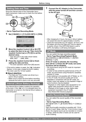 Page 2424For assistance, please call : 1-800-211-PANA(7262) or, contact us via the web at: http://www.panasonic.com/contactinfo
Before Using
•  If the built-in battery is weak, the [  ] Indication 
flashes. In this case, charge the built-in battery.
•  The clock uses the 12-hour system.
  Setting Date and Time
Since the internal clock of the Camcorder has a 
slight imprecision make sure to check the time before 
recording.
1 Set [  BASIC] >> [  CLOCK SET] >> [YES].
30
2  Move the Joystick Control [◄] or [►] 35...