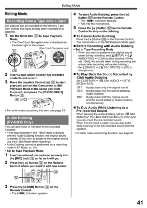 Page 4141
Editing Mode
Recording from a Tape onto a Card
Still pictures can be recorded on the Memory Card 
from scenes that have already been recorded on a 
cassette.
1  Set the Mode Dial 34 to Tape Playback 
Mode.
•  The One-Touch Navigation icon is displayed on 
the lower right of the screen.
  Audio Dubbing 
(PV-GS35 Only)
You can add music or narration to the recorded 
Cassette.
•  If the tape recorded in the [16bit] Mode is dubbed 
with the Audio Dubbing function, the original sound 
is erased. (If you...