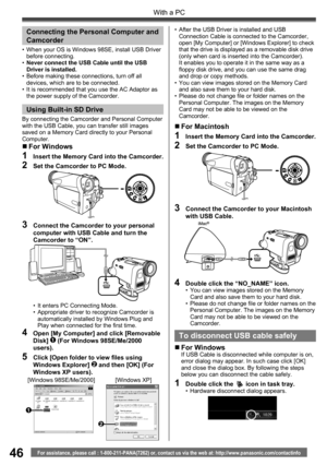 Page 4646
With a PC
For assistance, please call : 1-800-211-PANA(7262) or, contact us via the web at: http://www.panasonic.com/contactinfo
1
2
[Windows 98SE/Me/2000] [Windows XP]
4  Open [My Computer] and click [Removable 
Disk] 1 (For Windows 98SE/Me/2000 
users).
5  Click [Open folder to view ﬁ les using 
Windows Explorer] 2 and then [OK] (For 
Windows XP users).
Connecting the Personal Computer and 
Camcorder
•  When your OS is Windows 98SE, install USB Driver 
before connecting.
• Never connect the USB...