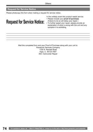 Page 7474
Others
For assistance, please call : 1-800-211-PANA(7262) or, contact us via the web at: http://www.panasonic.com/contactinfo
Request for Service Notice:
Please photocopy this form when making a re quest for service no tice.
In the unlikely event this product needs service.
• Please in clude your proof of purchase.
  (Failure to do so will delay your repair.)
•  To further speed your repair, please provide an 
explanation of what is wrong with the unit and any 
symptom it is exhibiting.
Mail this...