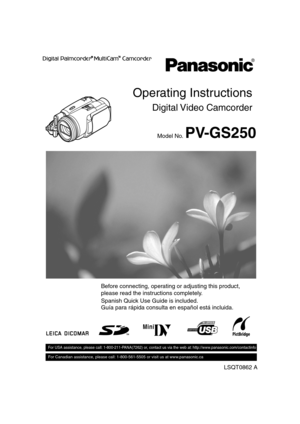 Page 1Spanish Quick Use Guide is included.     
Guía para rápida consulta en español está incluida.       
LSQT0862 A
For USA assistance, please call: 1-800-211-PANA(7262) or, contact us via the web at: http://www.panasonic.com/contactinfo
For Canadian assistance, please call: 1-800-561-5505 or visit us at www.panasonic.ca
Digital Video  Camcorder
Operating Instructions
Model No. PV-GS250
Mini
Before connecting, operating or adjusting this product, 
please read the instructions completely. 
LSQT0862ENG.book  1...
