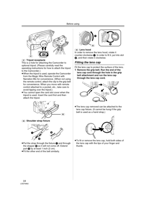 Page 14Before using
14LSQT0862
(41)Tripod receptacle
This is a hole for attaching the Camcorder to 
optional tripod. (Please carefully read the 
operating instructions for how to attach the tripod 
to the Camcorder.) 
≥When the tripod is used, operate the Camcorder 
from the Magic Wire Remote Control with 
Narration Mic for convenience. (When not using 
the remote control, attach the clip to the grip belt 
for convenience. When you move with remote 
control attached to a pocket, etc., take care to 
avoid...