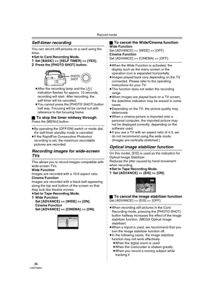 Page 36Record mode
36LSQT0862
Self-timer recording
You can record still pictures on a card using the 
timer.
≥Set to Card Recording Mode.
1Set [BASIC] >> [SELF TIMER] >> [YES].2Press the [PHOTO SHOT] button.
≥After the recording lamp and the [ ] 
indication flashes for approx. 10 seconds, 
recording will start. After recording, the 
self-timer will be canceled.
≥You cannot press the [PHOTO SHOT] button 
half way. Focusing will be carried out with 
reference to the focusing frame.
ª
To stop the timer midway...