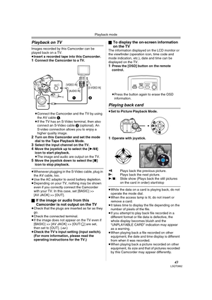 Page 43Playback mode
43LSQT0862
Playback on TV
Images recorded by this Camcorder can be 
played back on a TV.
≥Insert a recorded tape into this Camcorder.
1Connect the Camcorder to a TV.
≥Connect the Camcorder and the TV by using 
the AV cable 1.
≥If the TV has an S-Video terminal, then also 
connect an S-Video cable 2 (optional). An 
S-video connection allows you to enjoy a 
higher quality image.
2Turn on this Camcorder and set the mode 
dial to the Tape Playback Mode.
3Select the input channel on the TV.4Move...