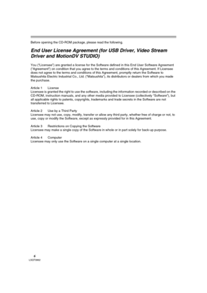 Page 66LSQT0862
Before opening the CD-ROM package, please read the following.
End User License Agreement (for USB Driver, Video Stream 
Driver and MotionDV STUDIO)
You (“Licensee”) are granted a license for the Software defined in this End User Software Agreement 
(“Agreement”) on condition that you agree to the terms and conditions of this Agreement. If Licensee 
does not agree to the terms and conditions of this Agreement, promptly return the Software to 
Matsushita Electric Industrial Co., Ltd....